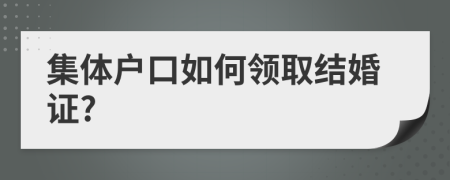 集体户口如何领取结婚证?