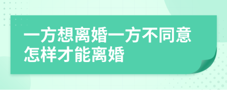 一方想离婚一方不同意怎样才能离婚