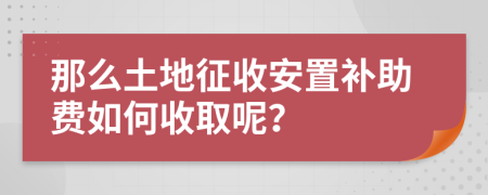 那么土地征收安置补助费如何收取呢？