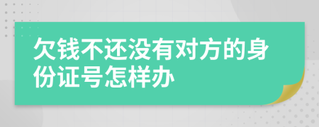 欠钱不还没有对方的身份证号怎样办