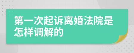 第一次起诉离婚法院是怎样调解的