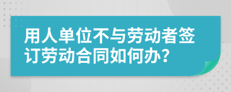 用人单位不与劳动者签订劳动合同如何办？