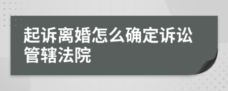 起诉离婚怎么确定诉讼管辖法院