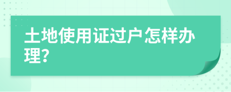 土地使用证过户怎样办理？