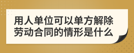 用人单位可以单方解除劳动合同的情形是什么