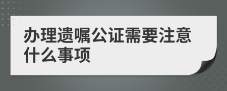 办理遗嘱公证需要注意什么事项