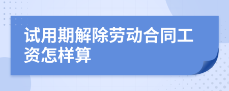 试用期解除劳动合同工资怎样算