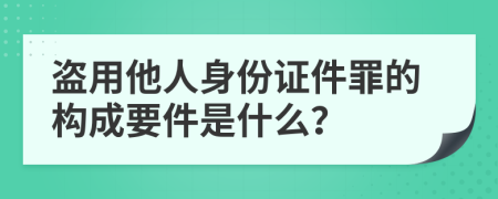 盗用他人身份证件罪的构成要件是什么？