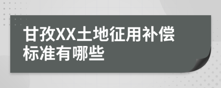 甘孜XX土地征用补偿标准有哪些