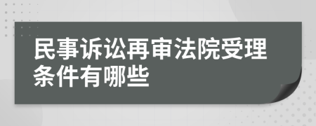 民事诉讼再审法院受理条件有哪些