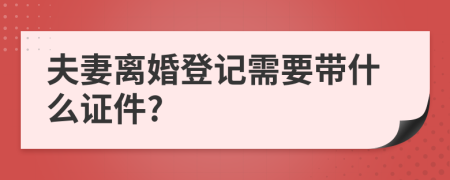 夫妻离婚登记需要带什么证件?