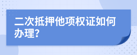 二次抵押他项权证如何办理？