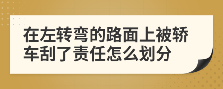 在左转弯的路面上被轿车刮了责任怎么划分