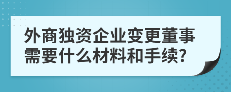 外商独资企业变更董事需要什么材料和手续?