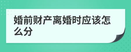 婚前财产离婚时应该怎么分
