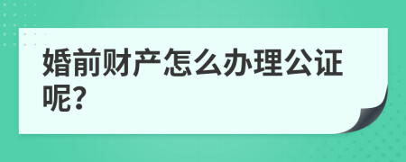婚前财产怎么办理公证呢？