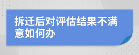 拆迁后对评估结果不满意如何办