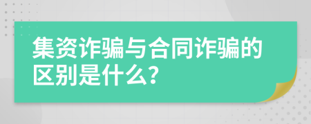 集资诈骗与合同诈骗的区别是什么？