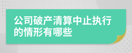 公司破产清算中止执行的情形有哪些