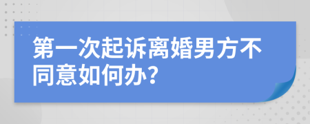 第一次起诉离婚男方不同意如何办？