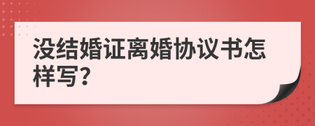 没结婚证离婚协议书怎样写？