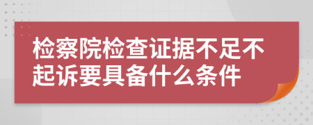 检察院检查证据不足不起诉要具备什么条件