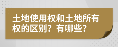 土地使用权和土地所有权的区别？有哪些？