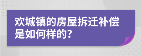 欢城镇的房屋拆迁补偿是如何样的？