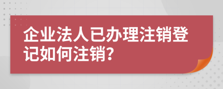 企业法人已办理注销登记如何注销？