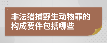 非法猎捕野生动物罪的构成要件包括哪些