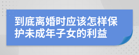 到底离婚时应该怎样保护未成年子女的利益