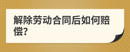 解除劳动合同后如何赔偿？
