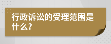 行政诉讼的受理范围是什么?