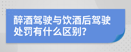 醉酒驾驶与饮酒后驾驶处罚有什么区别？