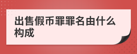 出售假币罪罪名由什么构成