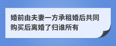 婚前由夫妻一方承租婚后共同购买后离婚了归谁所有