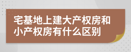 宅基地上建大产权房和小产权房有什么区别