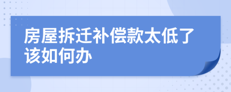 房屋拆迁补偿款太低了该如何办