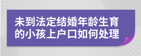 未到法定结婚年龄生育的小孩上户口如何处理