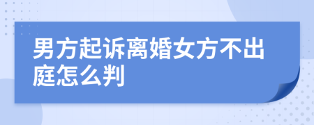 男方起诉离婚女方不出庭怎么判