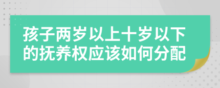 孩子两岁以上十岁以下的抚养权应该如何分配