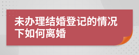 未办理结婚登记的情况下如何离婚