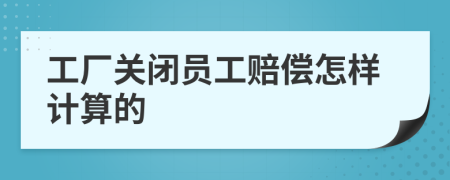 工厂关闭员工赔偿怎样计算的