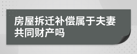 房屋拆迁补偿属于夫妻共同财产吗