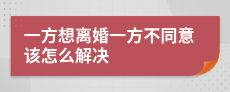 一方想离婚一方不同意该怎么解决