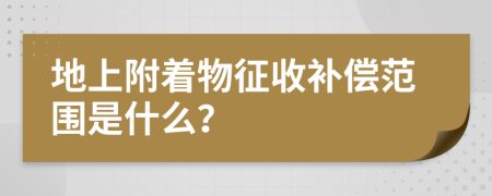 地上附着物征收补偿范围是什么？