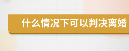 什么情况下可以判决离婚