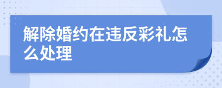 解除婚约在违反彩礼怎么处理