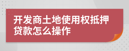 开发商土地使用权抵押贷款怎么操作