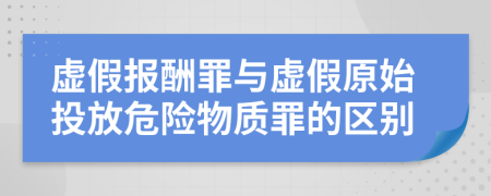 虚假报酬罪与虚假原始投放危险物质罪的区别